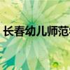 长春幼儿师范学校电话（长春幼儿师范学校）