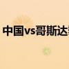 中国vs哥斯达黎加国语（中国vs哥斯达黎加）