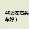 40万左右买什么车好轿车（40万左右买什么车好）