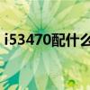 i53470配什么主板好（i5 3470配什么主板）