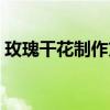 玫瑰干花制作方法教程（玫瑰干花制作方法）