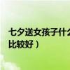 七夕送女孩子什么礼物好最有意义(七夕送女孩子什么礼物比较好) 七夕送女孩子什么礼物好最有意义(七夕送女孩子什么礼物比较好)