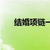 结婚项链一般多少克合适(结婚项链) 结婚项链一般多少克合适(结婚项链)