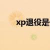 xp退役是什么意思（xp退役怎么办）
