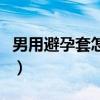 男用避孕套怎么用图片演示(男用避孕套演示) 男用避孕套怎么用图片演示(男用避孕套演示)