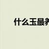 什么玉最养人效果好（什么玉最养人）