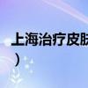 上海治疗皮肤的医院（上海治疗皮肤病哪里好）