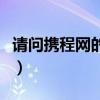 请问携程网的电话号码是多少（携程网的电话）