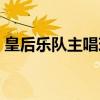 皇后乐队主唱现状（皇后乐队主唱为何过世）