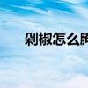 剁椒怎么腌制最好吃(剁椒怎么腌制) 剁椒怎么腌制最好吃(剁椒怎么腌制)
