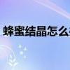 蜂蜜结晶怎么办才能融化（蜂蜜结晶怎么办）
