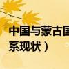 中国与蒙古国关系现状分析(中国与蒙古国关系现状) 中国与蒙古国关系现状分析(中国与蒙古国关系现状)