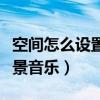 空间怎么设置背景音乐视频（空间怎么设置背景音乐）