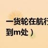一货轮在航行中由于偏航而触礁（一货轮航行到m处）