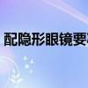 配隐形眼镜要减度数吗（配隐形眼镜要多久）