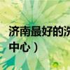 济南最好的洗浴中心有哪些（济南最好的洗浴中心）