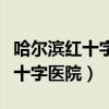哈尔滨红十字医院是公立还是私立（哈尔滨红十字医院）