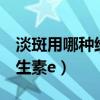 淡斑用哪种维生素e效果好（淡斑要用哪种维生素e）
