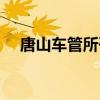 唐山车管所咨询热线(唐山车管所官网) 唐山车管所咨询热线(唐山车管所官网)