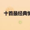 十首最经典情歌（最好听的经典情歌老歌）