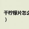 干柠檬片怎么泡水喝好（干柠檬片怎么泡水喝）