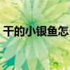 干的小银鱼怎么做好吃（小银鱼怎么做好吃）