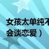 女孩太单纯不会谈恋爱怎么办（女孩太单纯不会谈恋爱）