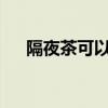 隔夜茶可以喝吗?（黑茶可以隔夜喝吗）