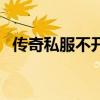 传奇私服不开门的原因（传奇私服不开门）