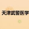 天津武警医学院是211吗（天津武警医学院）