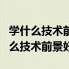 学什么技术前景好?学汽修哪家好?（现在学什么技术前景好）