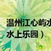 温州江心屿水上乐园有什么项目（温州江心屿水上乐园）
