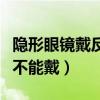 隐形眼镜戴反了是什么感觉（隐形眼镜多少度不能戴）