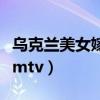 乌克兰美女嫁到中国的越来越多（乌克兰美女mtv）