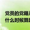 党员的党籍从什么时候算起?（党员的党籍从什么时候算起）