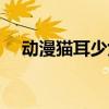 动漫猫耳少女闺蜜头像（动漫猫耳少女）