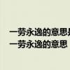 一劳永逸的意思是辛苦一次把事情办好以后就不再费事了（一劳永逸的意思）