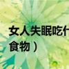 女人失眠吃什么食物比较好（女人失眠吃什么食物）