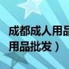 成都成人用品批发市场地址在哪里（成都成人用品批发）