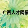 广西人才网最新招聘信息2023年（广西人）