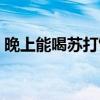 晚上能喝苏打饮料吗（晚上喝小苏打水好吗）