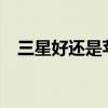 三星好还是苹果好?（三星好还是苹果好）