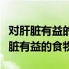 对肝脏有益的食物和蔬菜水果和维生素（对肝脏有益的食物）