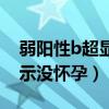 弱阳性b超显示没怀孕准确吗（弱阳性b超显示没怀孕）