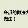 冬瓜的做法大全家常菜冬瓜汤怎么做(冬瓜的做法) 冬瓜的做法大全家常菜冬瓜汤怎么做(冬瓜的做法)