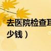 去医院检查耳朵要多少钱（医院掏一次耳朵多少钱）