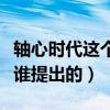 轴心时代这个概念是由谁提出的（轴心时代是谁提出的）