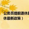 公务员提前退休最新政策是什么时候修订的(公务员提前退休最新政策) 公务员提前退休最新政策是什么时候修订的(公务员提前退休最新政策)