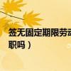 签无固定期限劳动合同可以辞退吗（签订劳动合同后可以辞职吗）