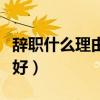辞职什么理由最容易辞（什么样的辞职理由最好）